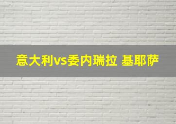 意大利vs委内瑞拉 基耶萨